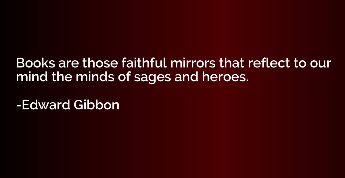 Books are those faithful mirrors that reflect to our mind th