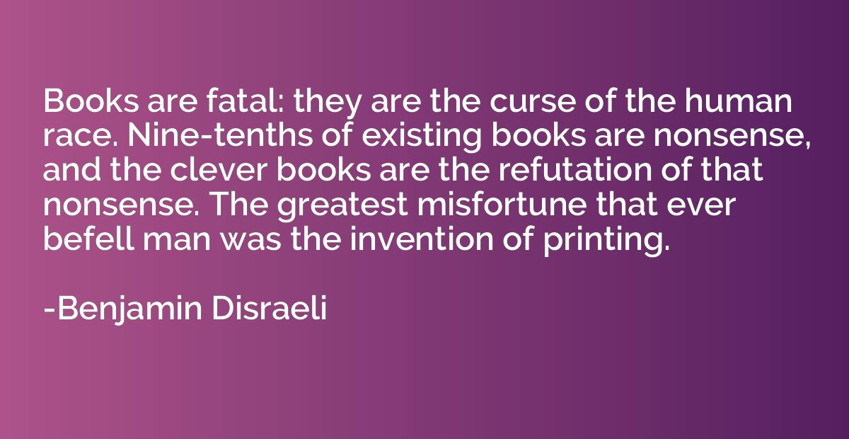 Books are fatal: they are the curse of the human race. Nine-