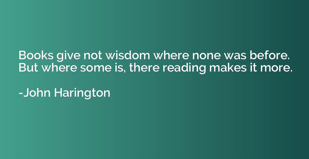 Books give not wisdom where none was before. But where some 