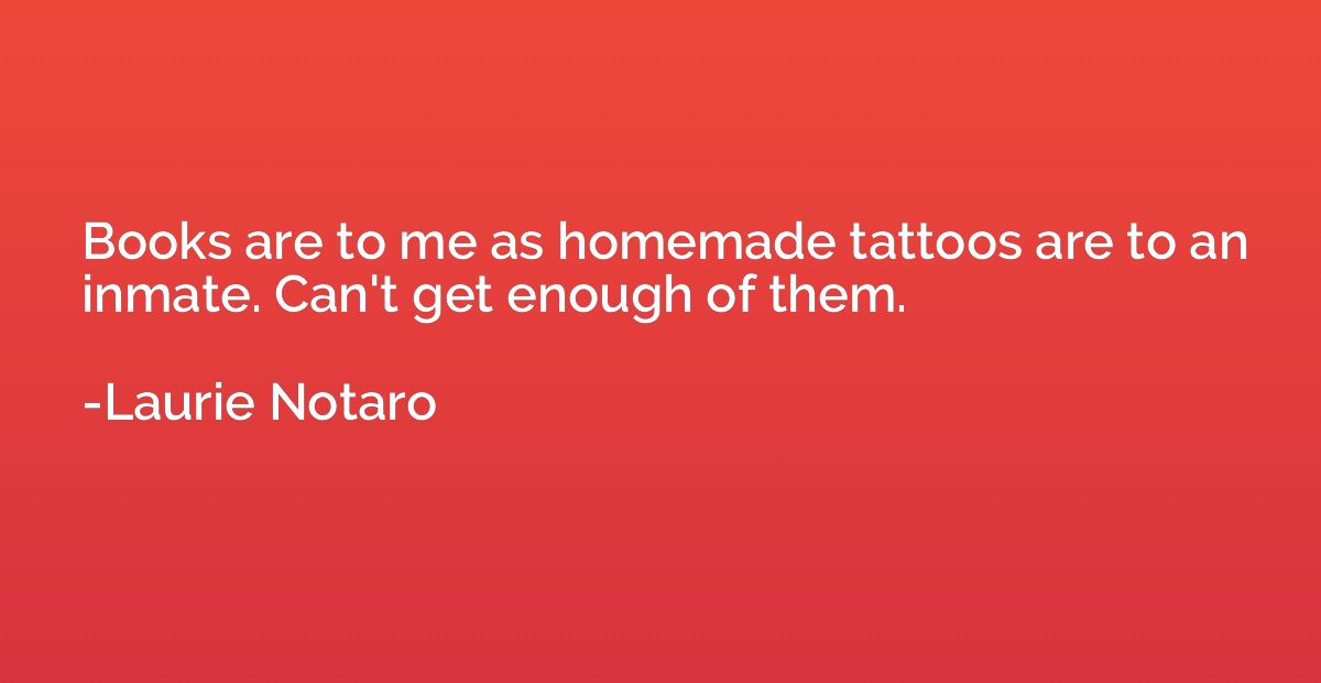 Books are to me as homemade tattoos are to an inmate. Can't 