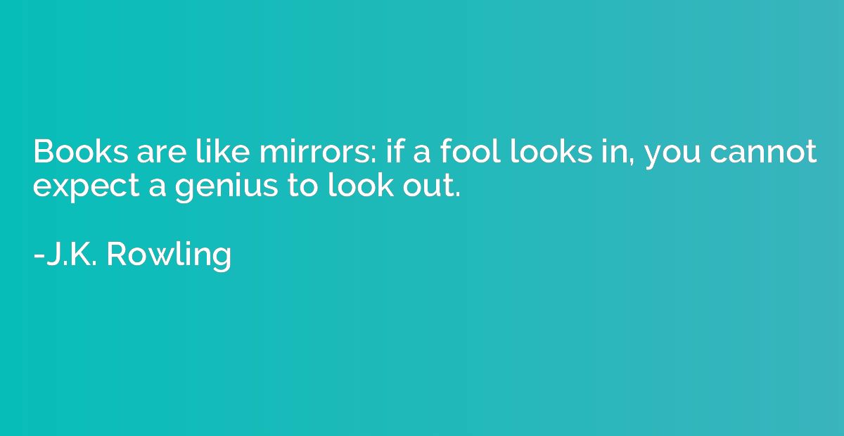 Books are like mirrors: if a fool looks in, you cannot expec