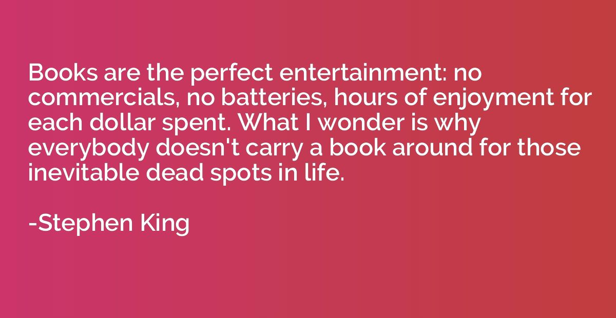 Books are the perfect entertainment: no commercials, no batt