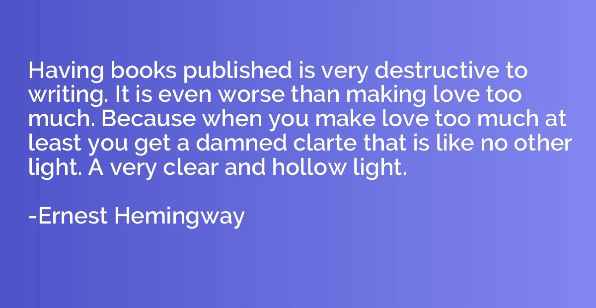 Having books published is very destructive to writing. It is