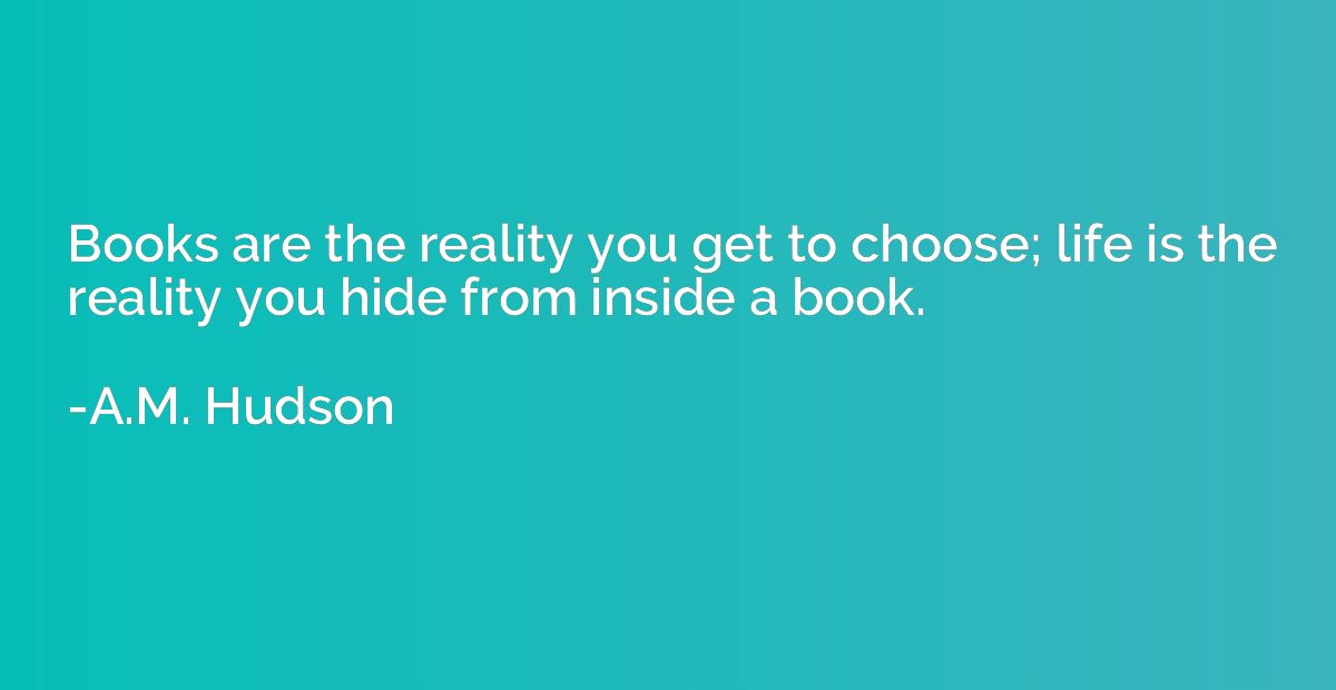 Books are the reality you get to choose; life is the reality