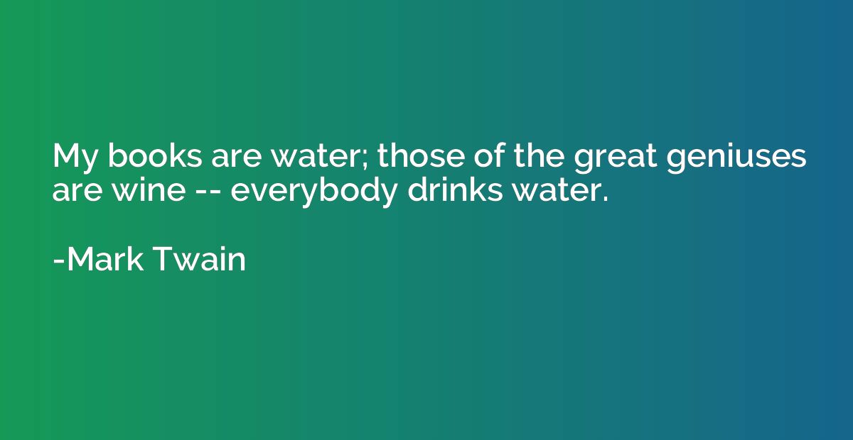 My books are water; those of the great geniuses are wine -- 