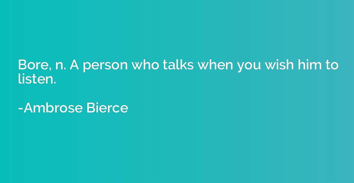 Bore, n. A person who talks when you wish him to listen.