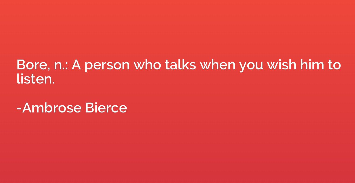 Bore, n.: A person who talks when you wish him to listen.