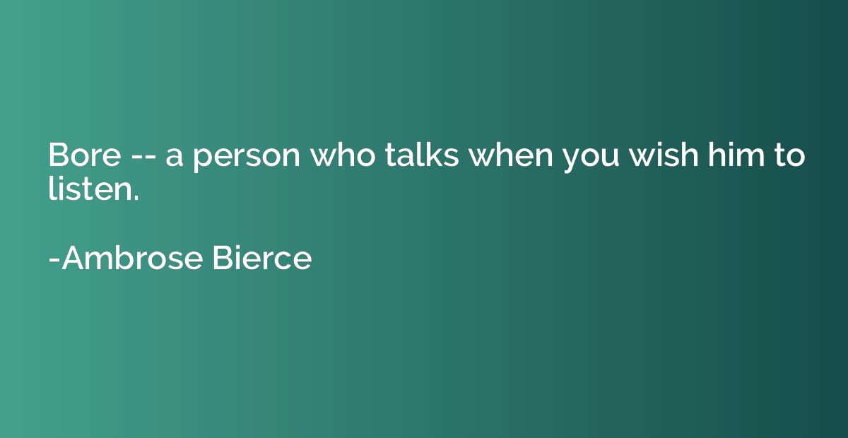 Bore -- a person who talks when you wish him to listen.
