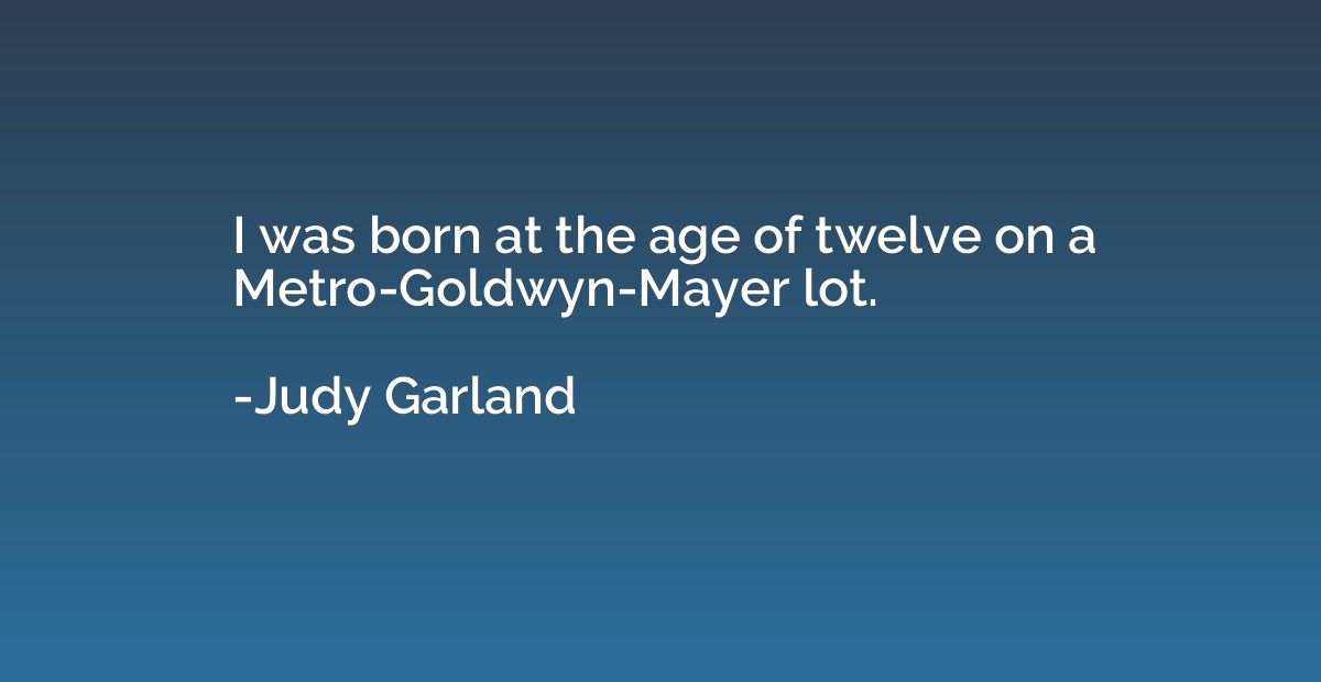 I was born at the age of twelve on a Metro-Goldwyn-Mayer lot