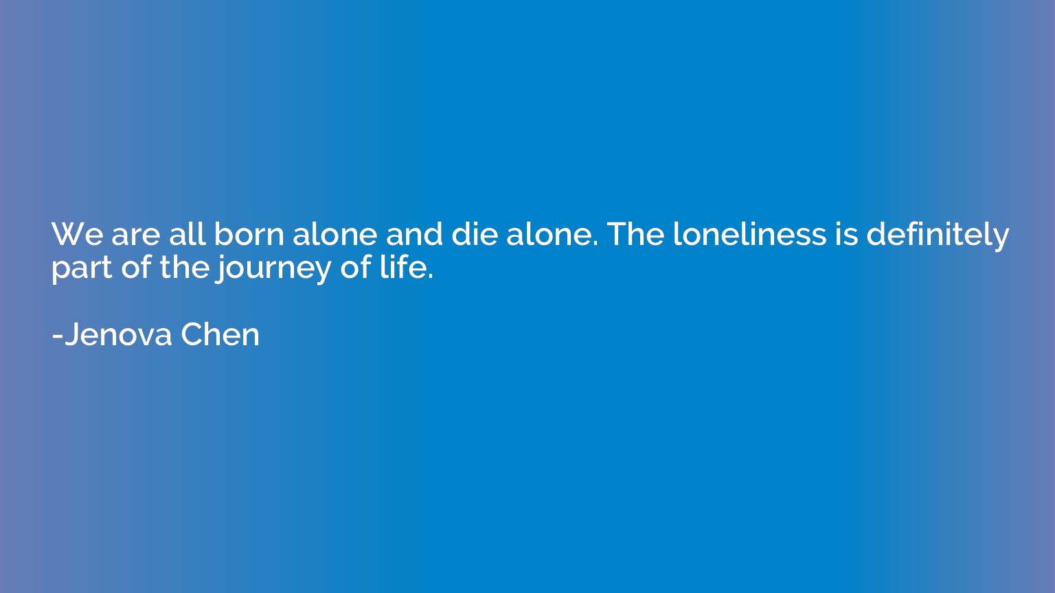 We are all born alone and die alone. The loneliness is defin