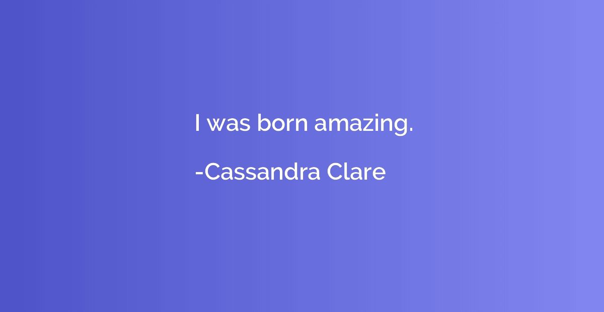I was born amazing.