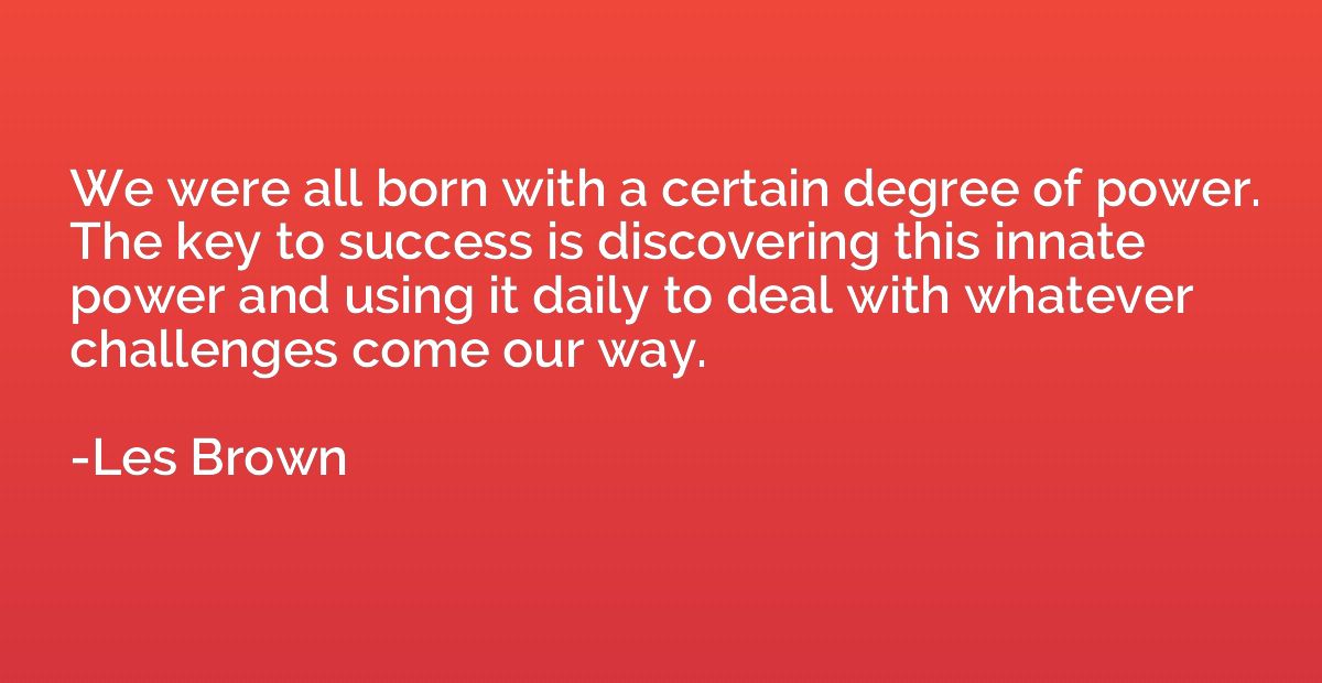 We were all born with a certain degree of power. The key to 
