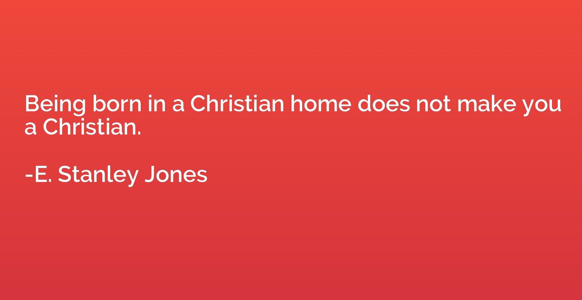 Being born in a Christian home does not make you a Christian