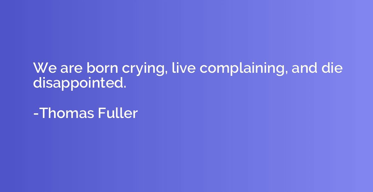 We are born crying, live complaining, and die disappointed.