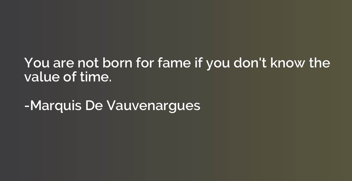 You are not born for fame if you don't know the value of tim