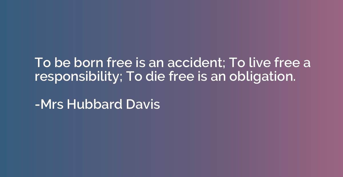To be born free is an accident; To live free a responsibilit