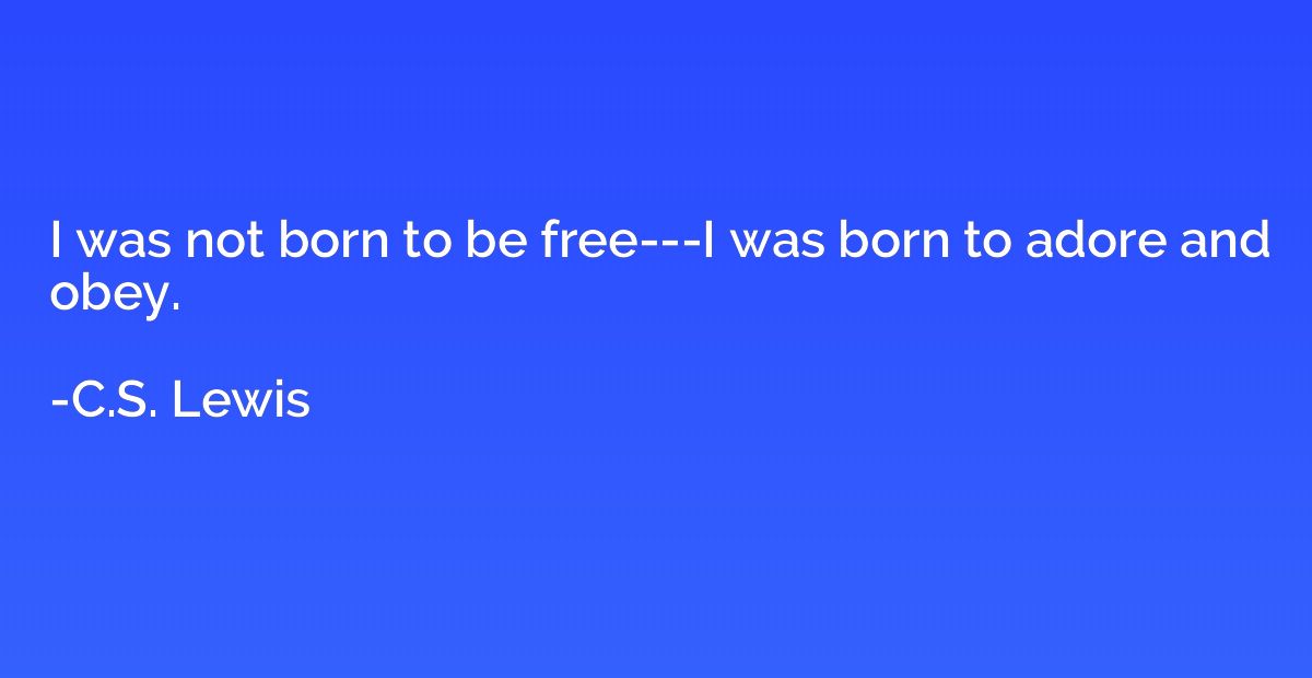 I was not born to be free---I was born to adore and obey.