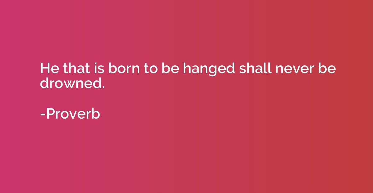 He that is born to be hanged shall never be drowned.