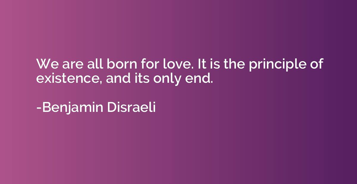 We are all born for love. It is the principle of existence, 