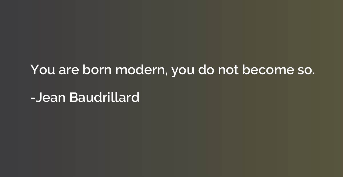 You are born modern, you do not become so.