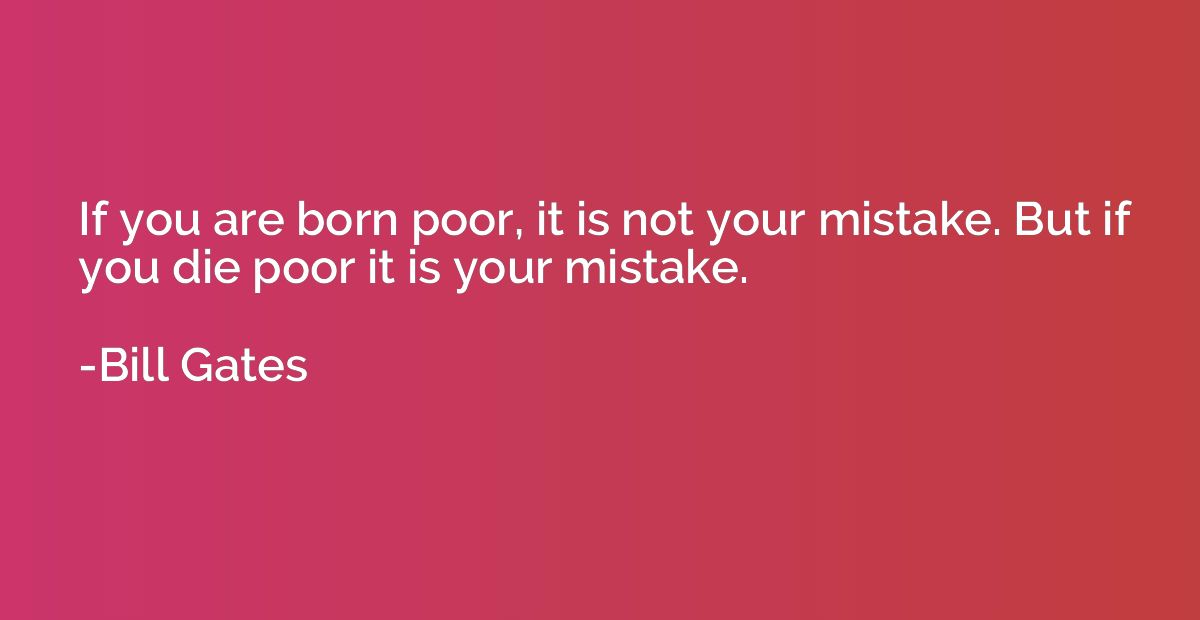 If you are born poor, it is not your mistake. But if you die