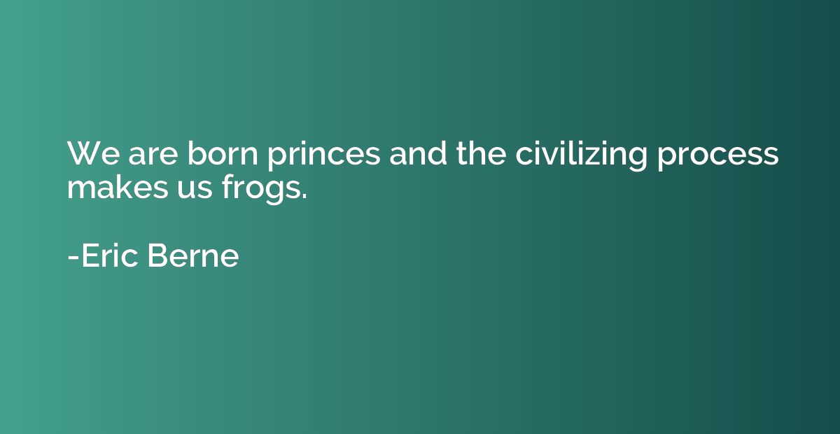 We are born princes and the civilizing process makes us frog
