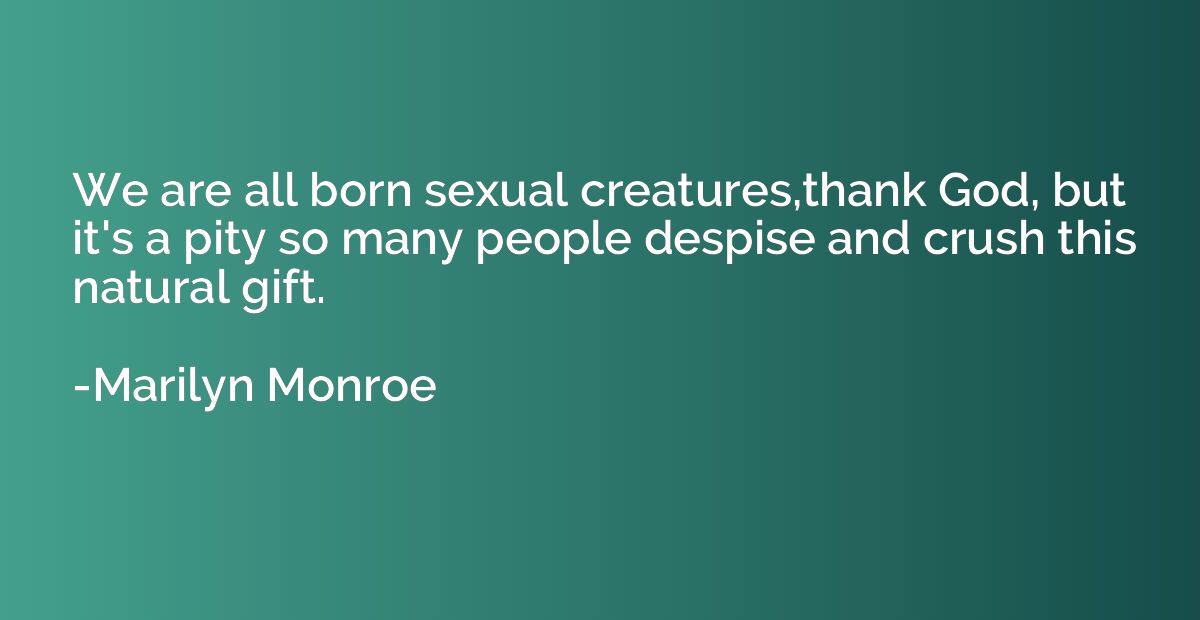 We are all born sexual creatures,thank God, but it's a pity 