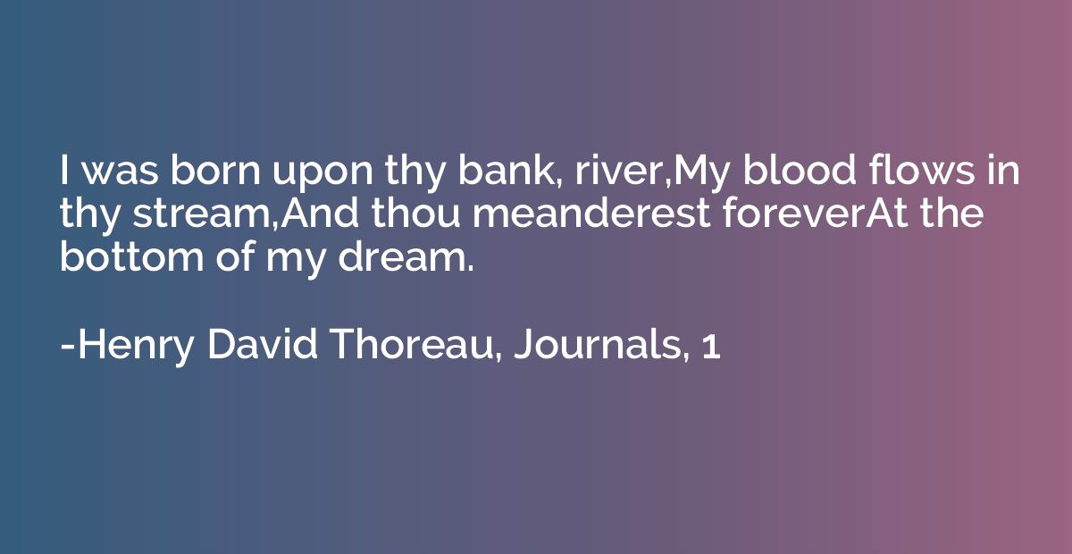I was born upon thy bank, river,My blood flows in thy stream