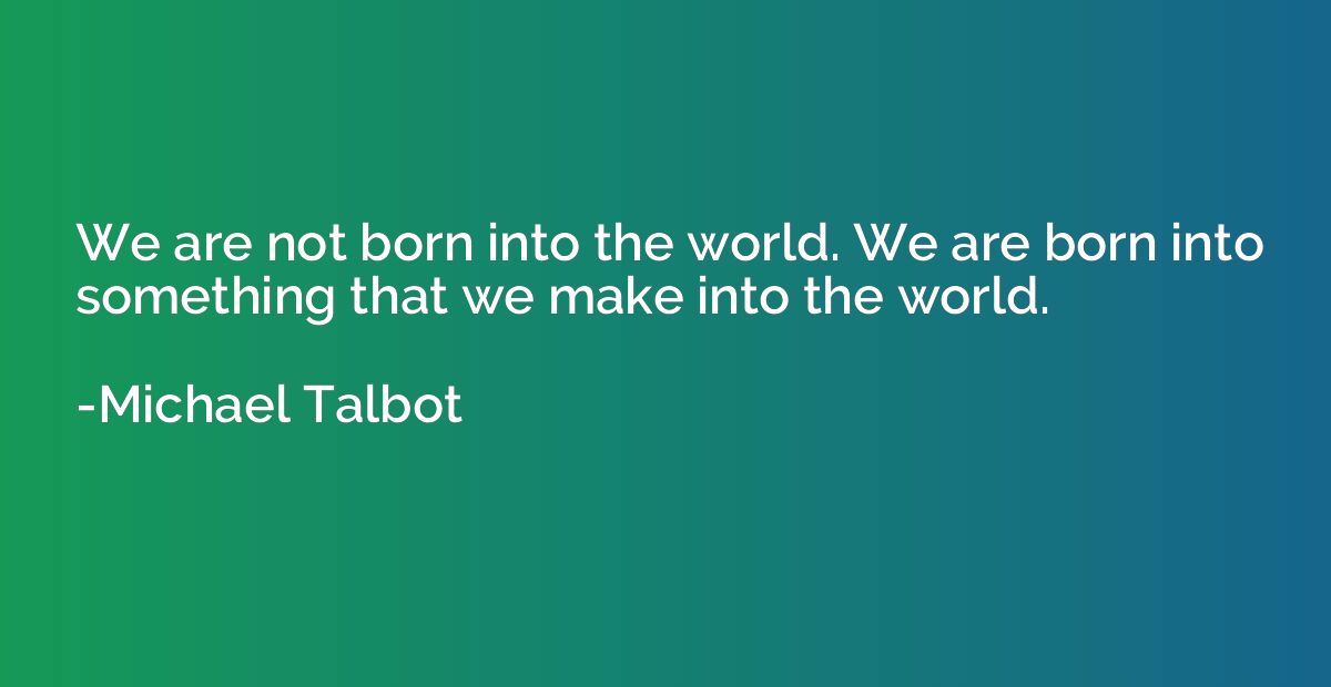 We are not born into the world. We are born into something t