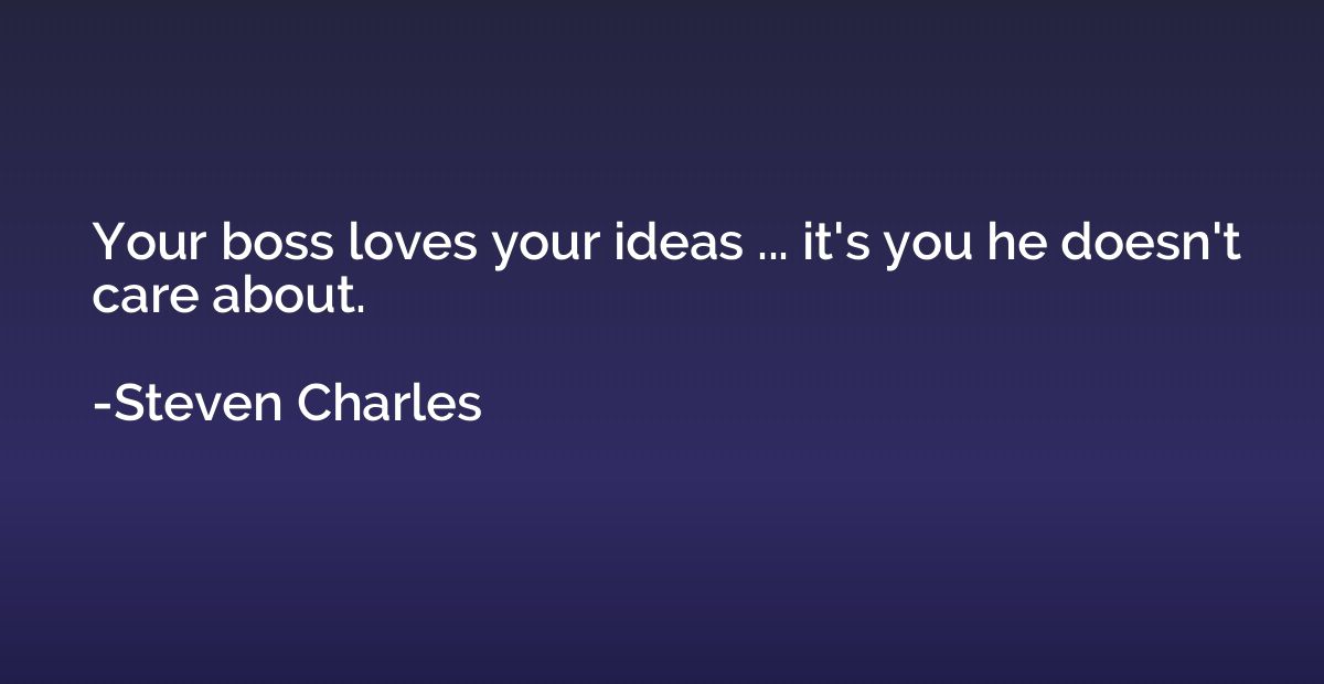 Your boss loves your ideas ... it's you he doesn't care abou