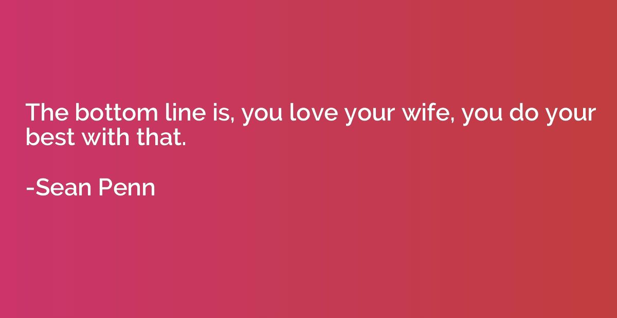 The bottom line is, you love your wife, you do your best wit