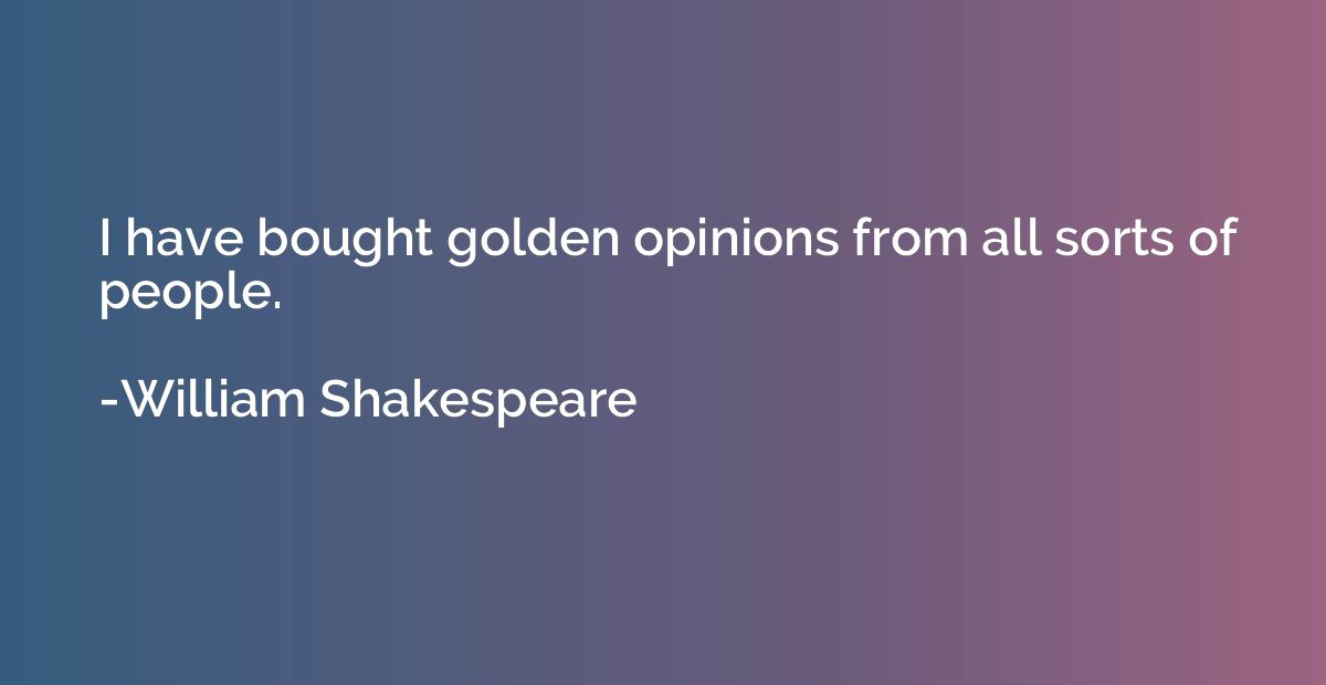 I have bought golden opinions from all sorts of people.