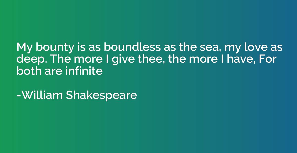 My bounty is as boundless as the sea, my love as deep. The m