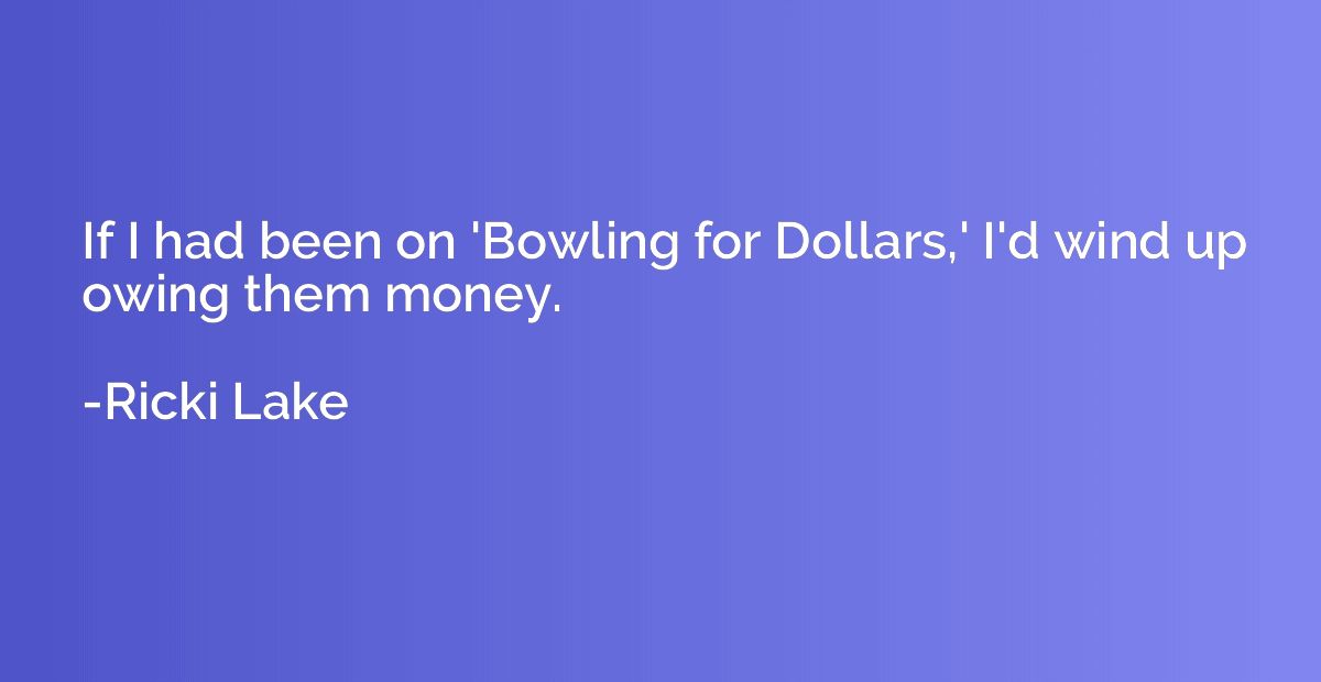 If I had been on 'Bowling for Dollars,' I'd wind up owing th