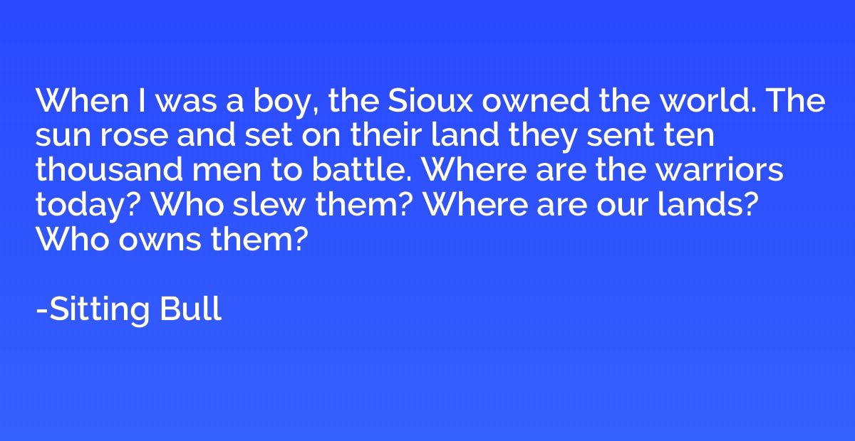 When I was a boy, the Sioux owned the world. The sun rose an
