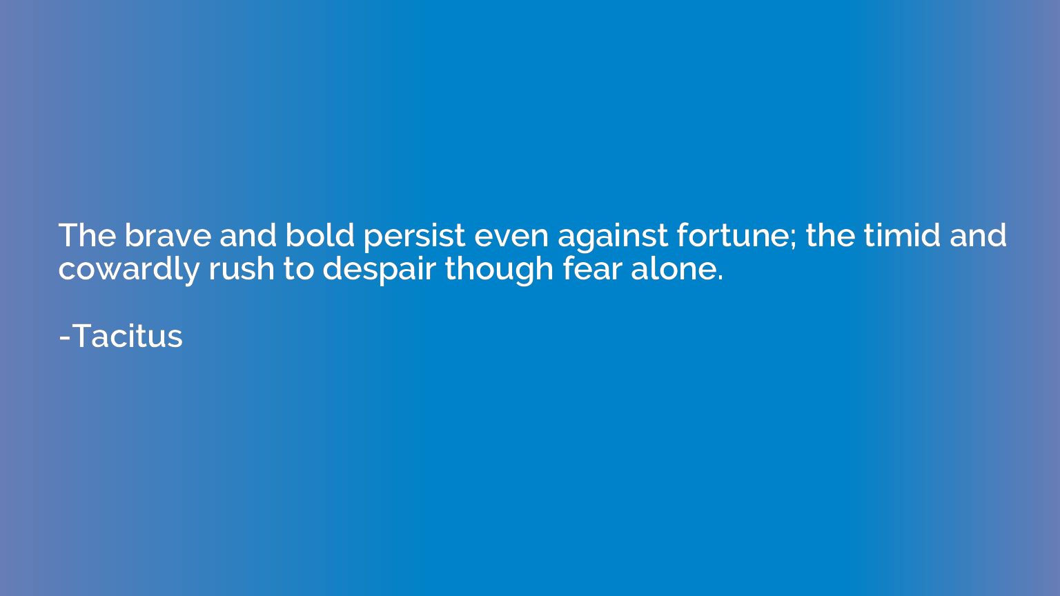 The brave and bold persist even against fortune; the timid a