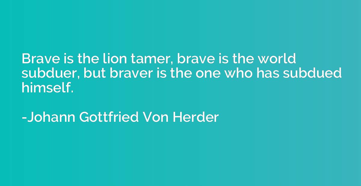 Brave is the lion tamer, brave is the world subduer, but bra