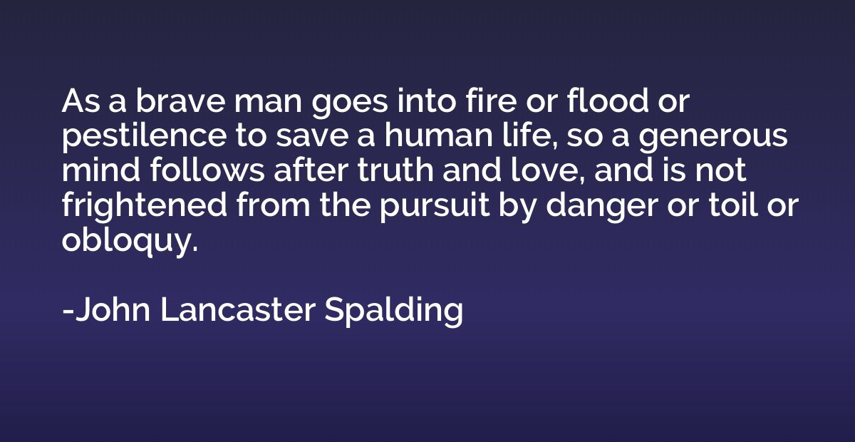 As a brave man goes into fire or flood or pestilence to save