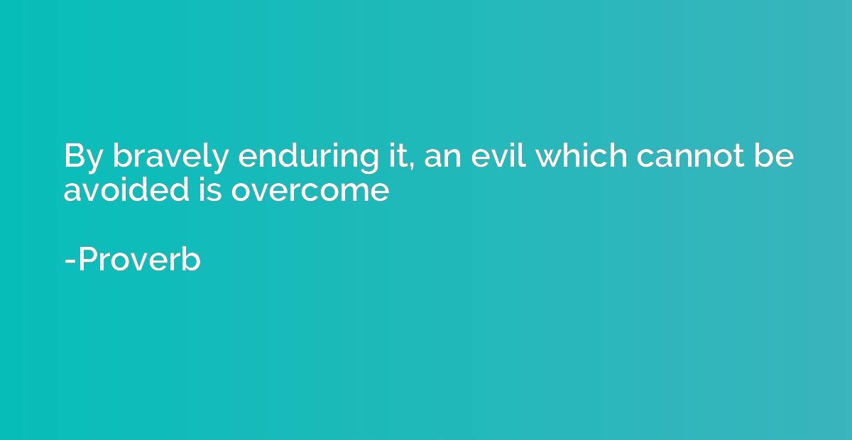 By bravely enduring it, an evil which cannot be avoided is o