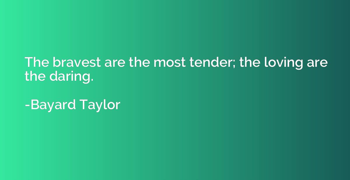 The bravest are the most tender; the loving are the daring.