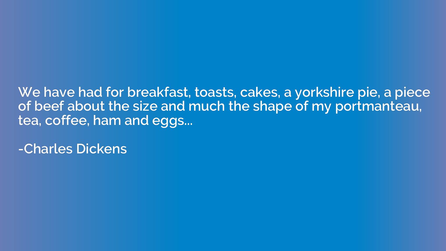 We have had for breakfast, toasts, cakes, a yorkshire pie, a
