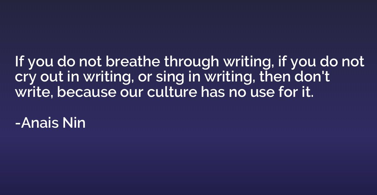 If you do not breathe through writing, if you do not cry out