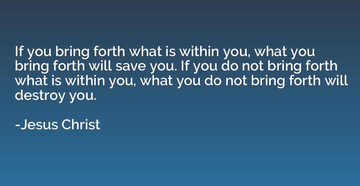 If you bring forth what is within you, what you bring forth 