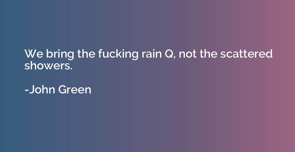 We bring the fucking rain Q, not the scattered showers.