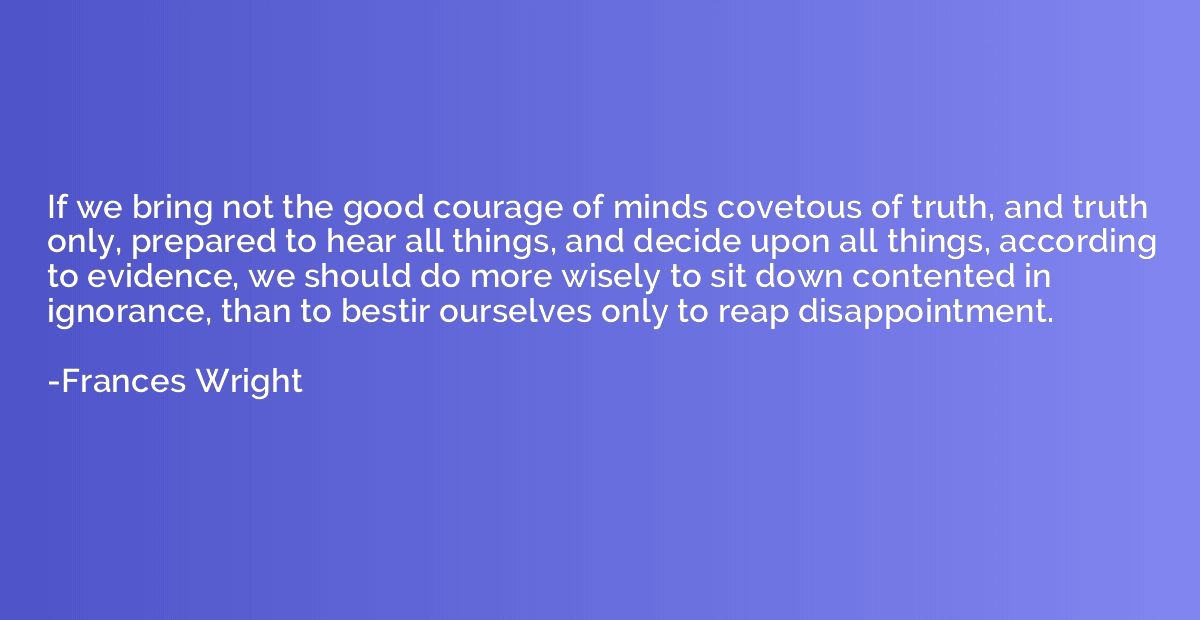 If we bring not the good courage of minds covetous of truth,