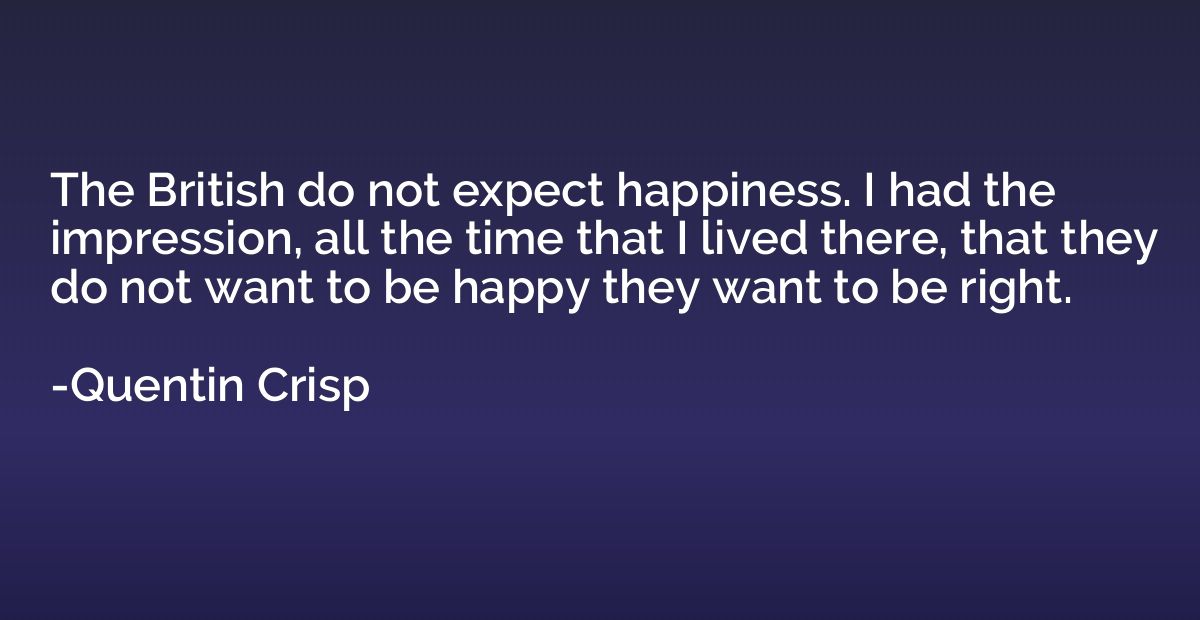 The British do not expect happiness. I had the impression, a
