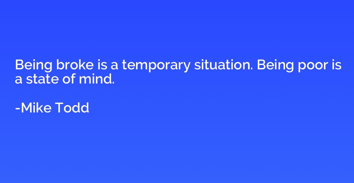 Being broke is a temporary situation. Being poor is a state 