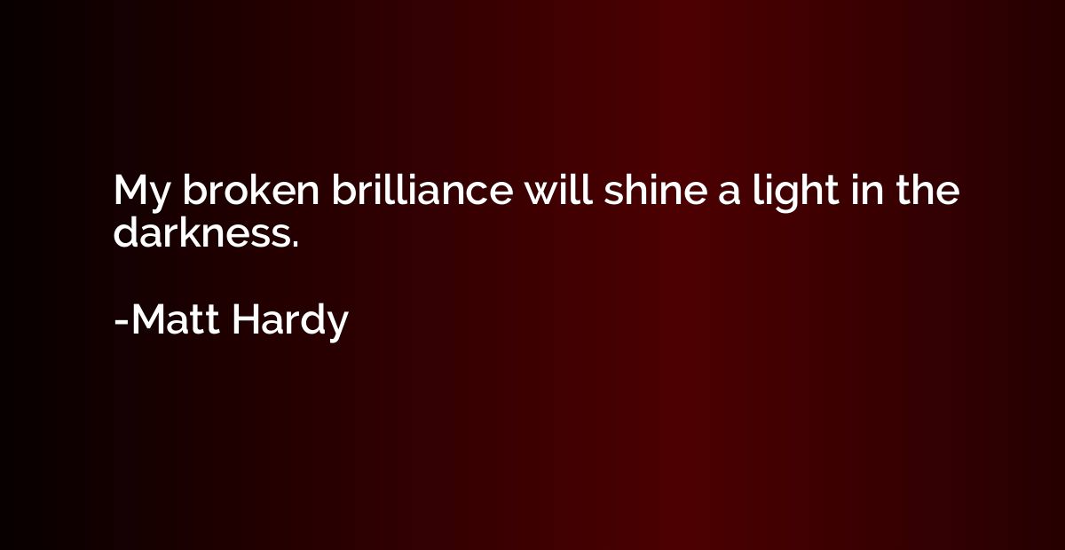 My broken brilliance will shine a light in the darkness.