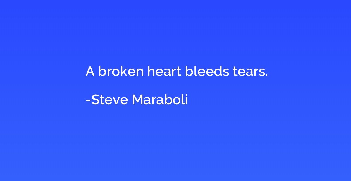 A broken heart bleeds tears.