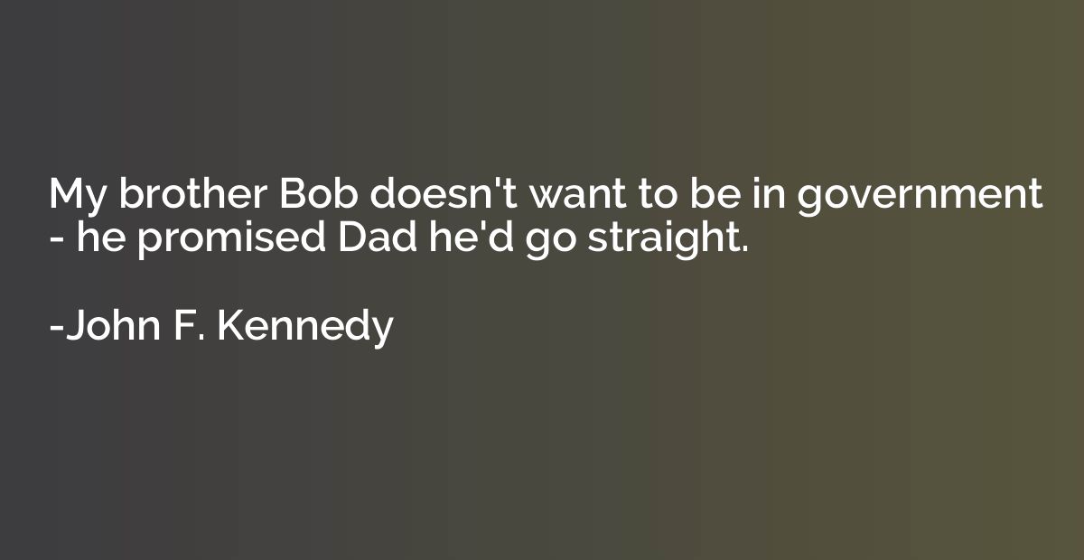 My brother Bob doesn't want to be in government - he promise